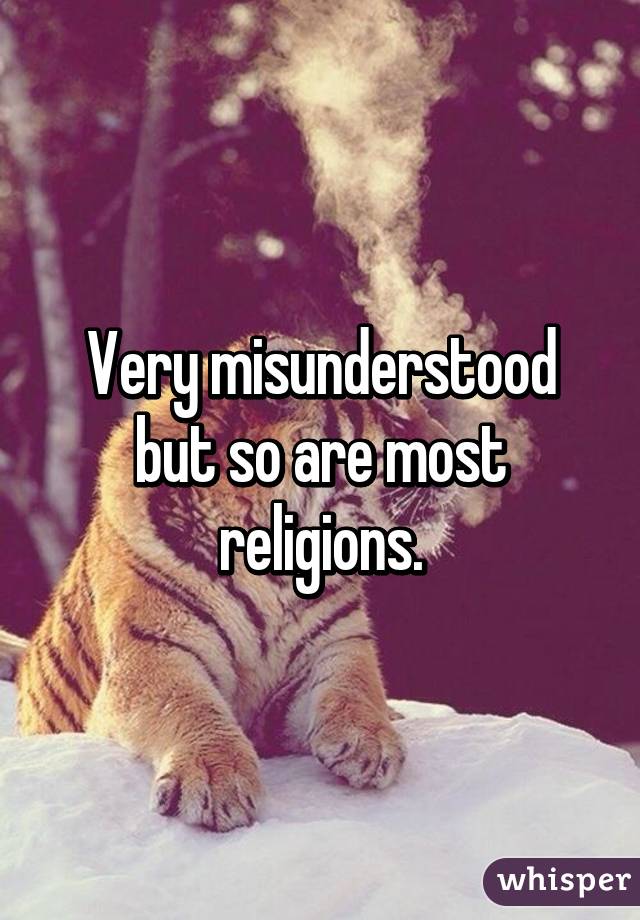 Very misunderstood but so are most religions.