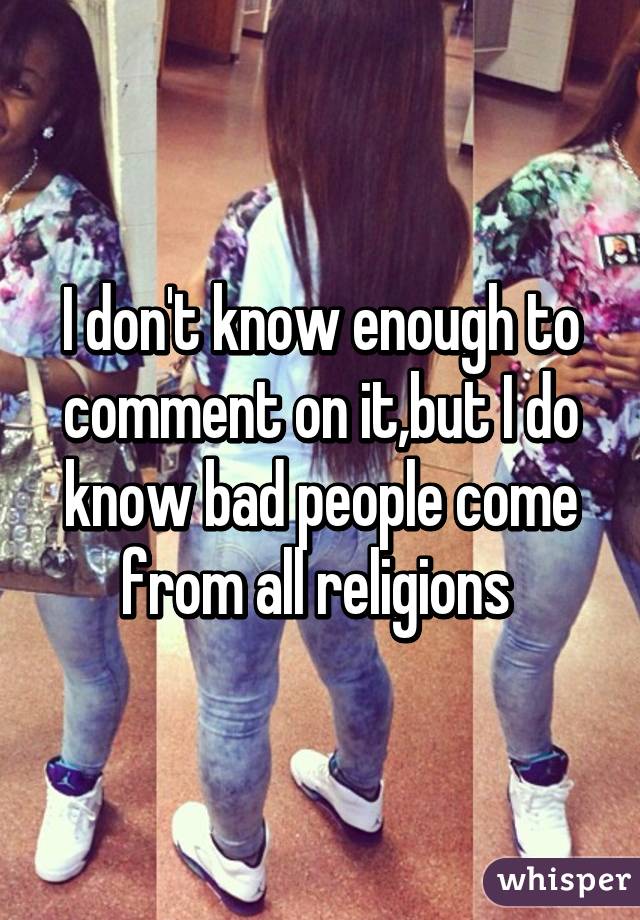 I don't know enough to comment on it,but I do know bad people come from all religions 