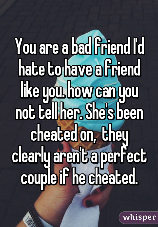 You are a bad friend I'd hate to have a friend like you. how can you not tell her. She's been cheated on,  they clearly aren't a perfect couple if he cheated.