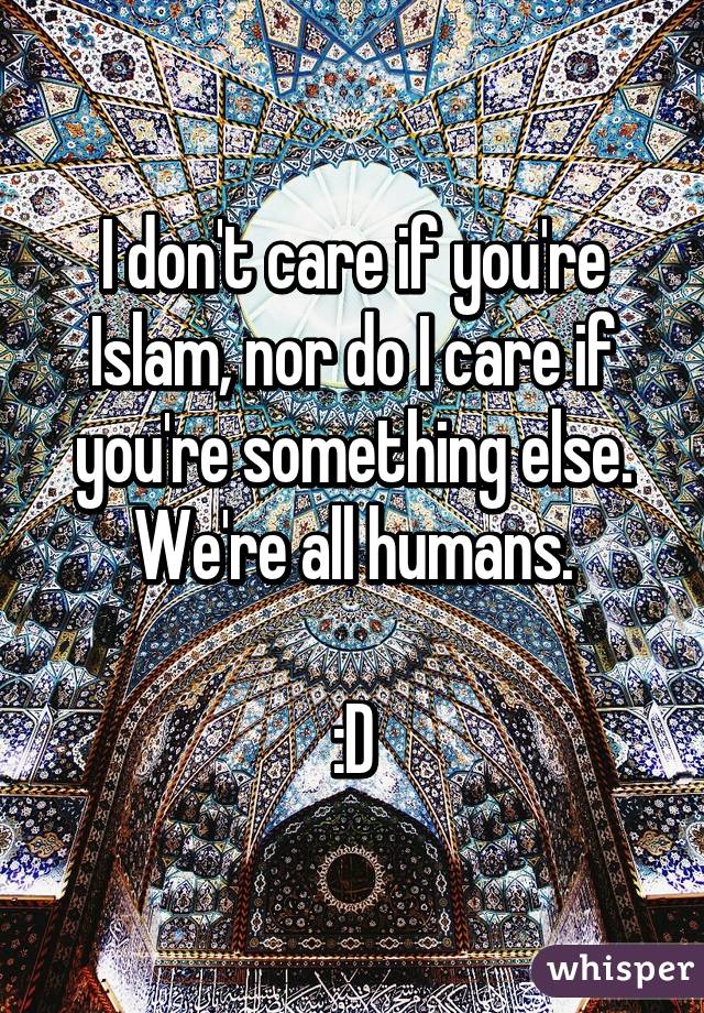 I don't care if you're Islam, nor do I care if you're something else.
We're all humans.

:D