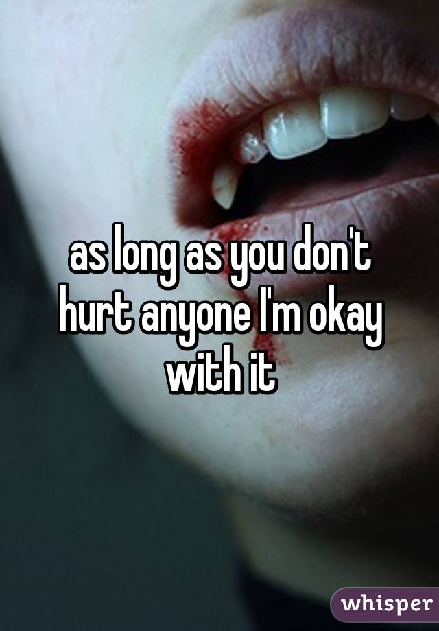 as long as you don't hurt anyone I'm okay with it