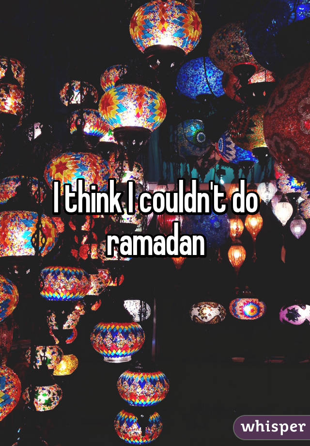 I think I couldn't do ramadan