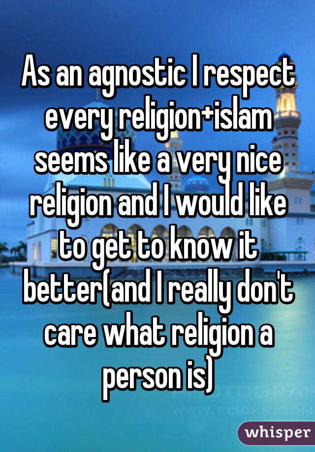 As an agnostic I respect every religion+islam seems like a very nice religion and I would like to get to know it better(and I really don't care what religion a person is)