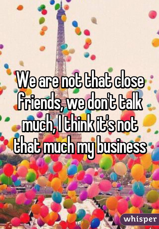 We are not that close friends, we don't talk much, I think it's not that much my business