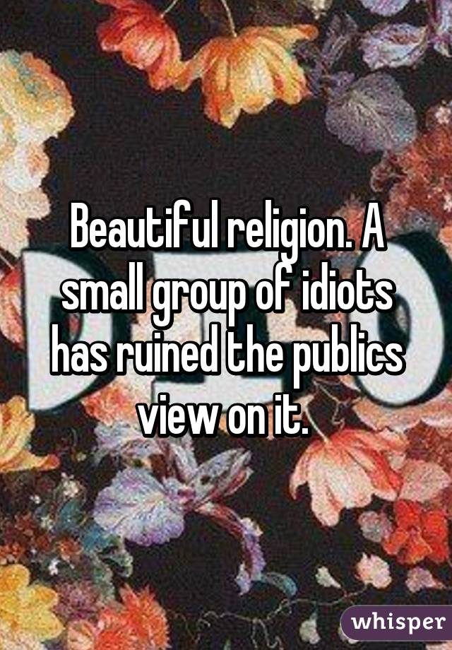 Beautiful religion. A small group of idiots has ruined the publics view on it. 