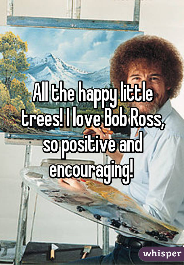 All the happy little trees! I love Bob Ross, so positive and encouraging! 
