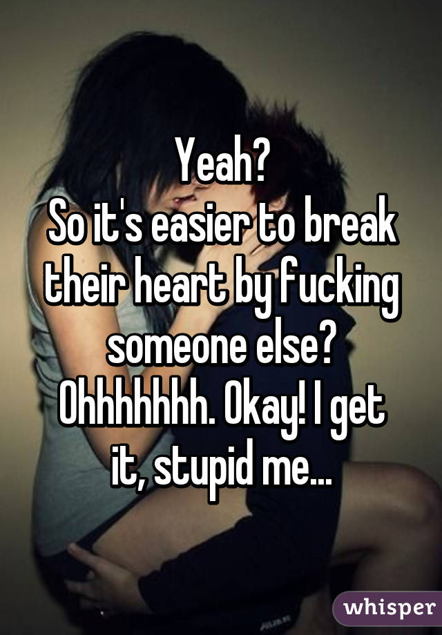 Yeah?
So it's easier to break their heart by fucking someone else?
Ohhhhhhh. Okay! I get it, stupid me...