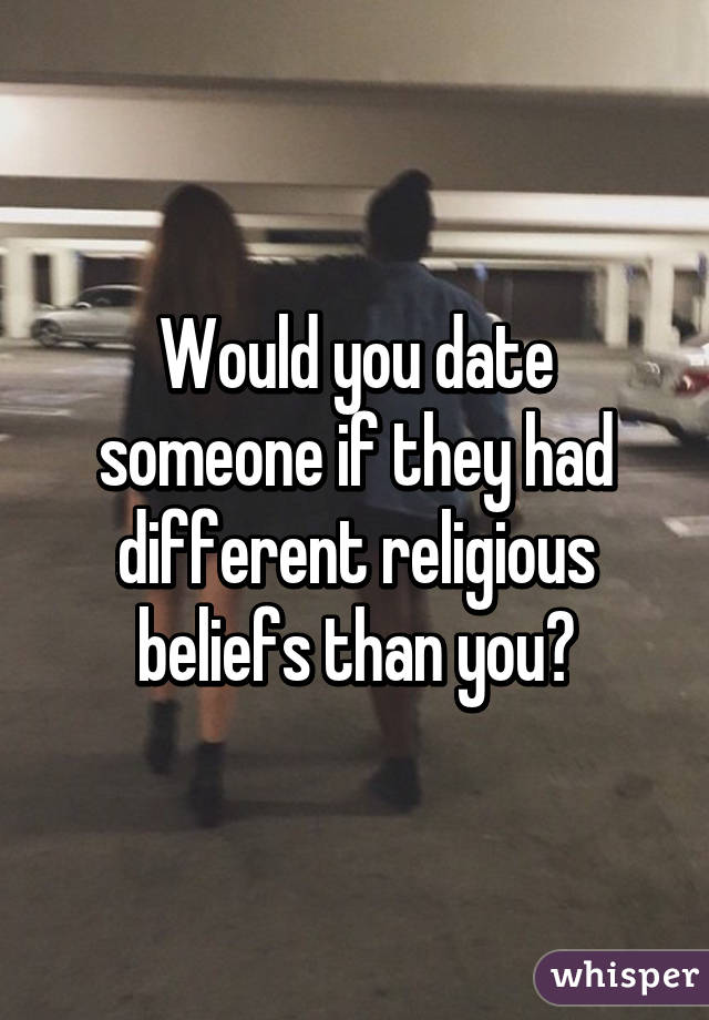 Would you date someone if they had different religious beliefs than you?