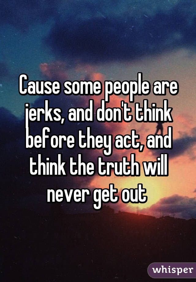 Cause some people are jerks, and don't think before they act, and think the truth will never get out 