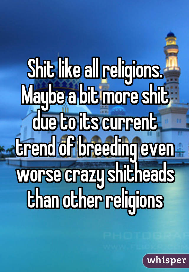 Shit like all religions. Maybe a bit more shit due to its current trend of breeding even worse crazy shitheads than other religions