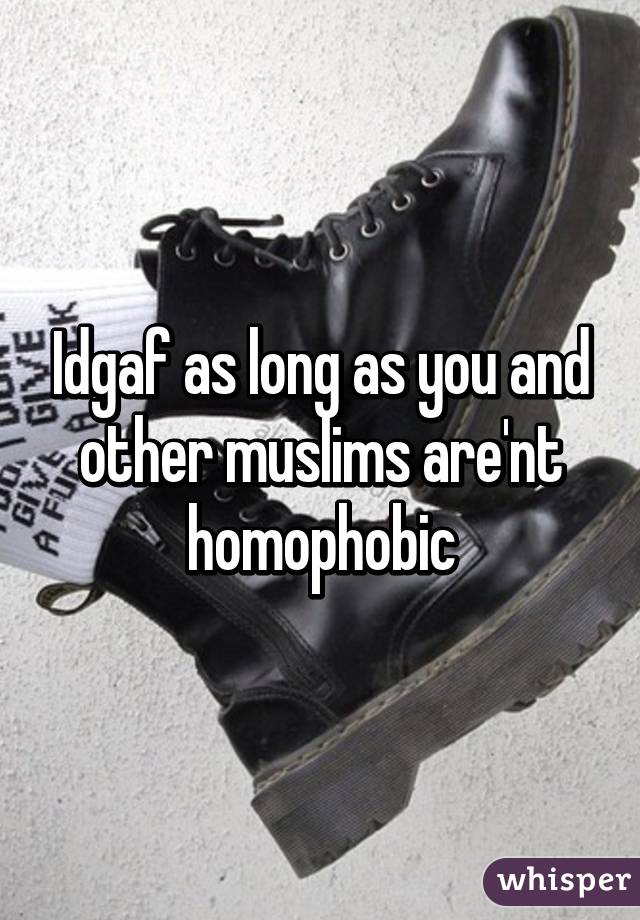 Idgaf as long as you and other muslims are'nt homophobic