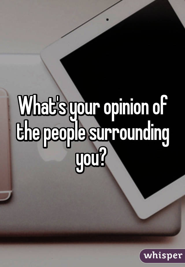 What's your opinion of the people surrounding you? 