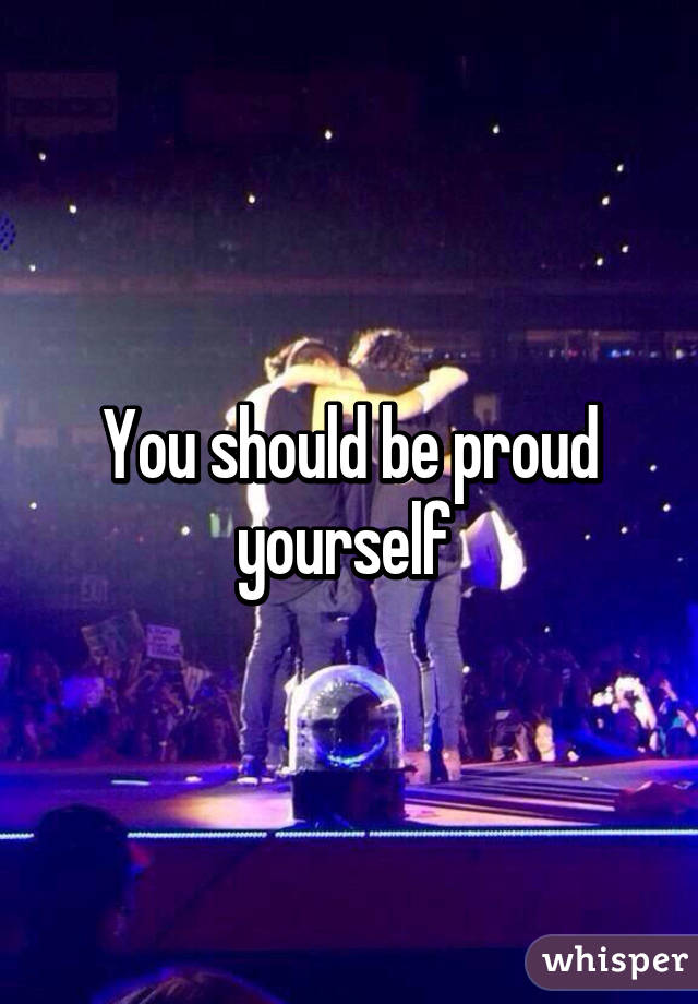 You should be proud yourself 