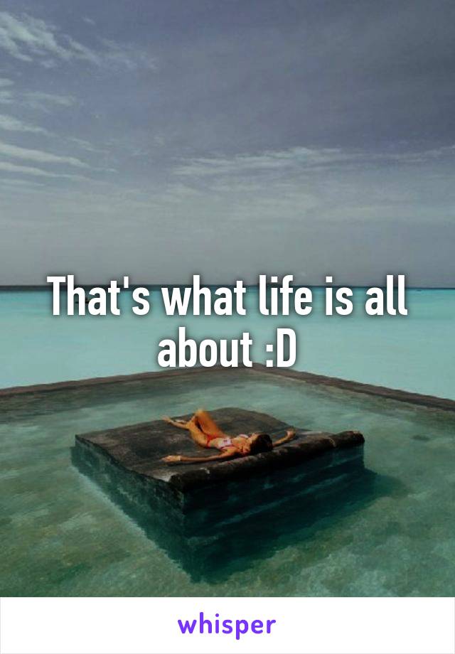 That's what life is all about :D