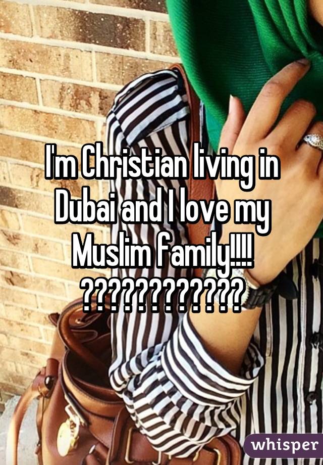 I'm Christian living in Dubai and I love my Muslim family!!!! 💖💖💖💖💖💖💖💖💖💖💖💖