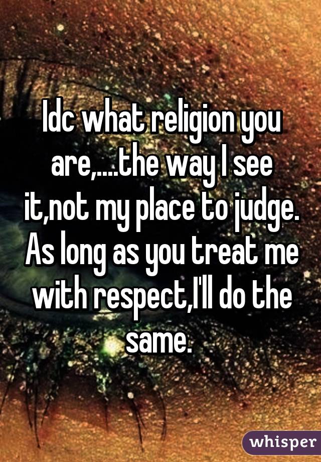 Idc what religion you are,....the way I see it,not my place to judge. As long as you treat me with respect,I'll do the same. 