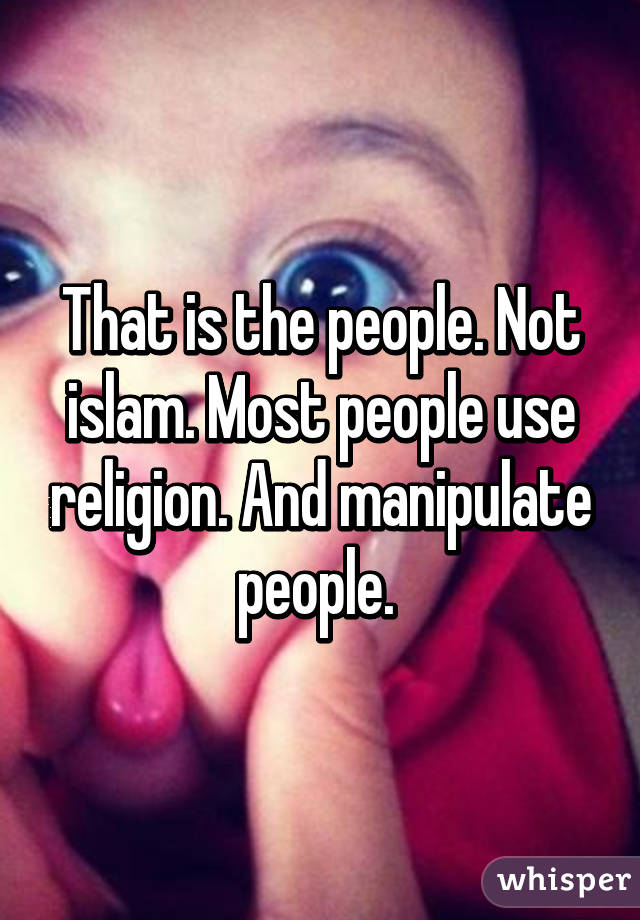 That is the people. Not islam. Most people use religion. And manipulate people. 