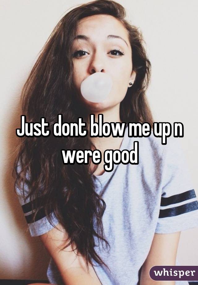 Just dont blow me up n were good