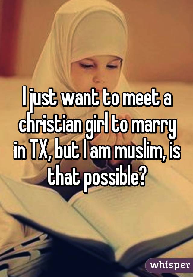 I just want to meet a christian girl to marry in TX, but I am muslim, is that possible?