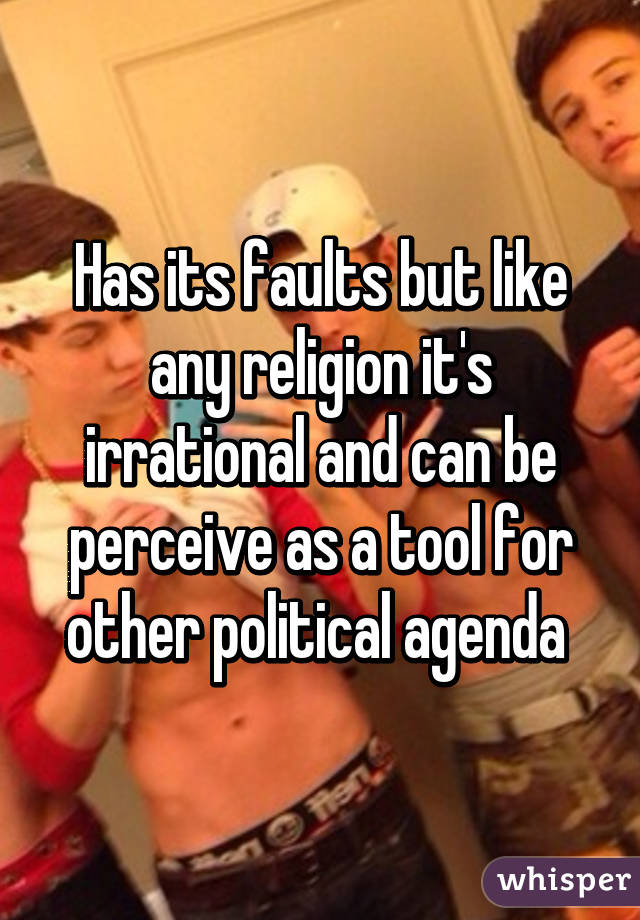 Has its faults but like any religion it's irrational and can be perceive as a tool for other political agenda 