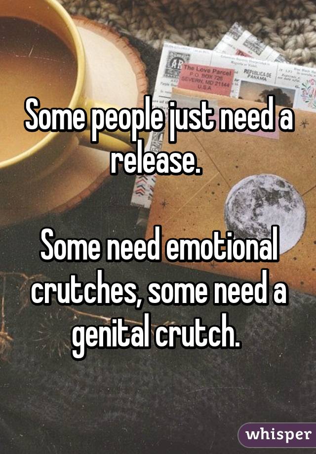 Some people just need a release. 

Some need emotional crutches, some need a genital crutch. 