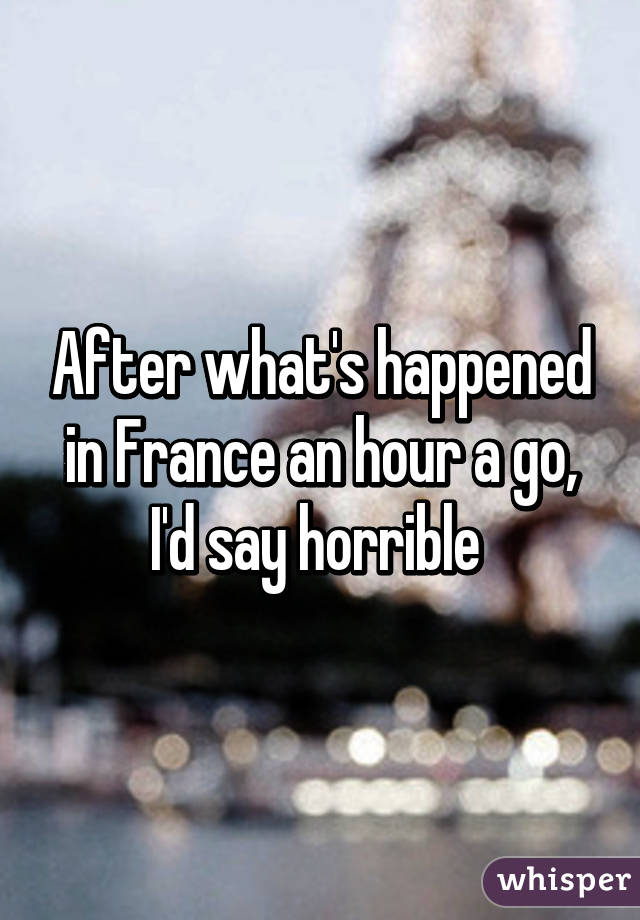 After what's happened in France an hour a go, I'd say horrible 