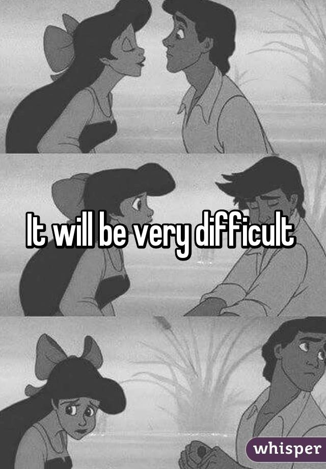 It will be very difficult 