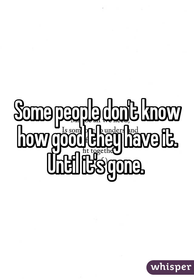 Some people don't know how good they have it. Until it's gone. 