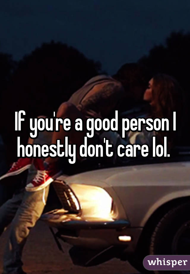 If you're a good person I honestly don't care lol. 