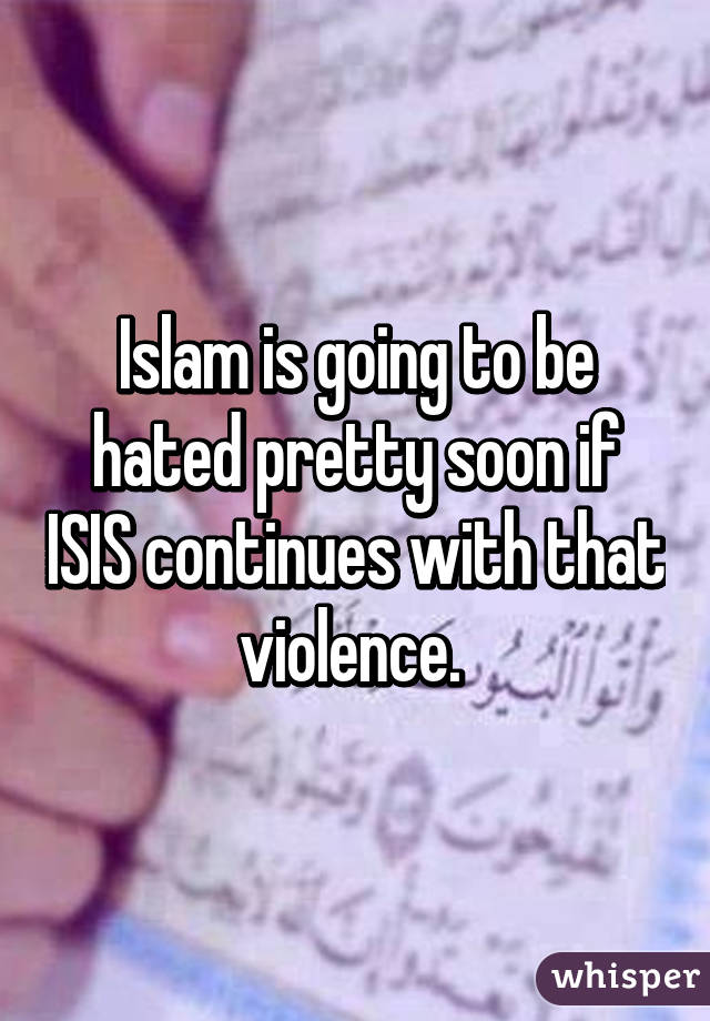 Islam is going to be hated pretty soon if ISIS continues with that violence. 