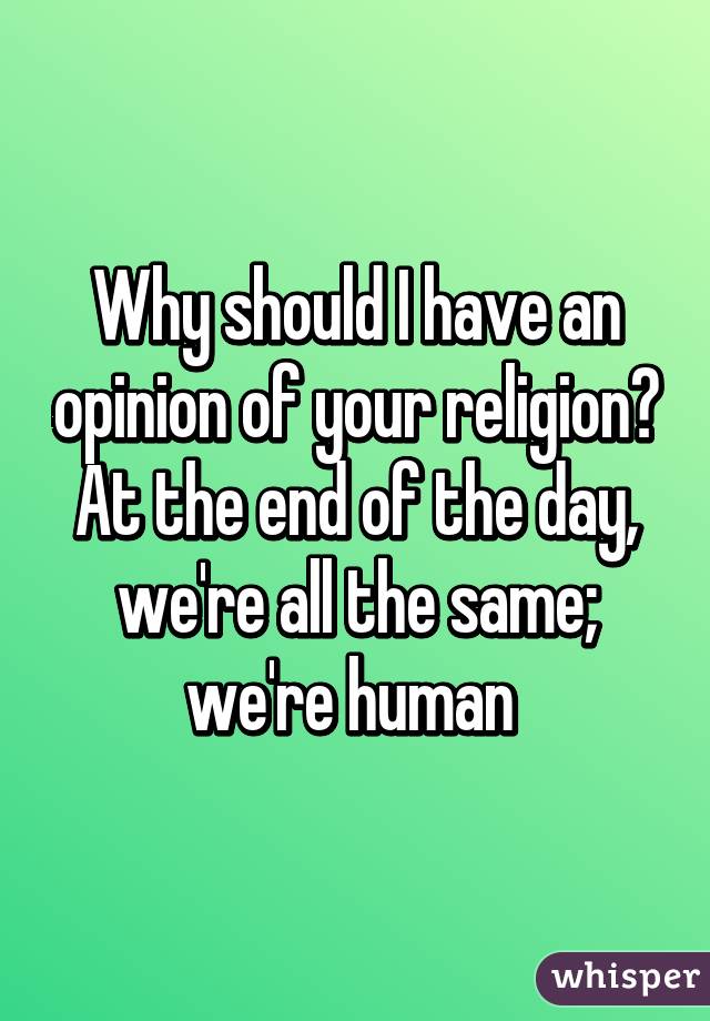 Why should I have an opinion of your religion?
At the end of the day, we're all the same; we're human 