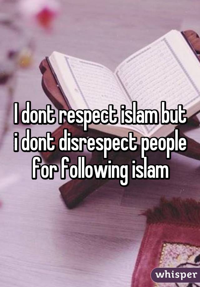 I dont respect islam but i dont disrespect people for following islam