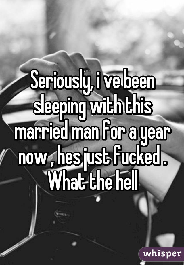 Seriously, i ve been sleeping with this married man for a year now , hes just fucked . What the hell