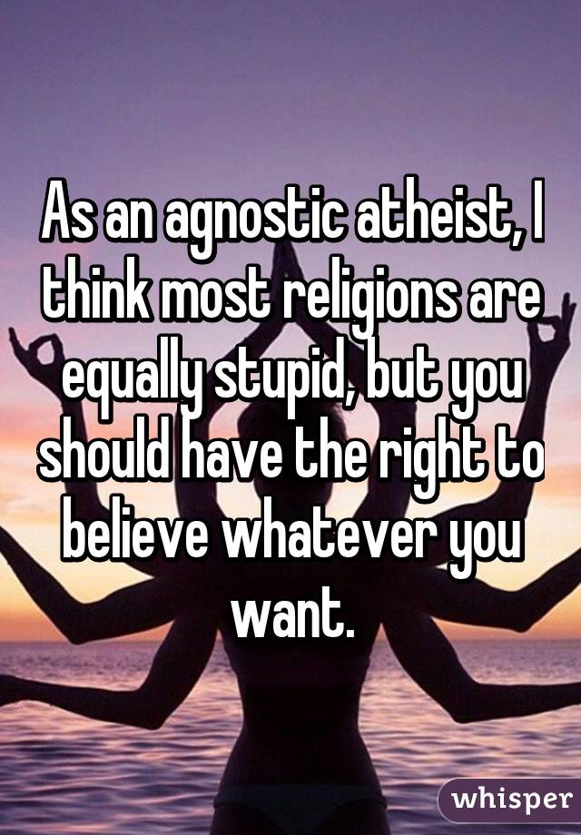 As an agnostic atheist, I think most religions are equally stupid, but you should have the right to believe whatever you want.