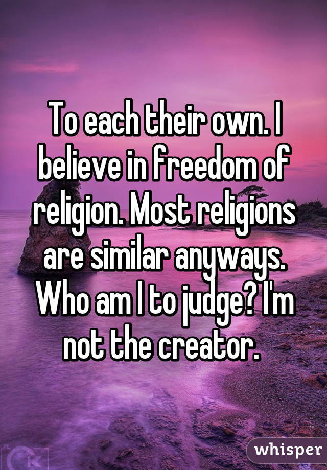 To each their own. I believe in freedom of religion. Most religions are similar anyways. Who am I to judge? I'm not the creator. 