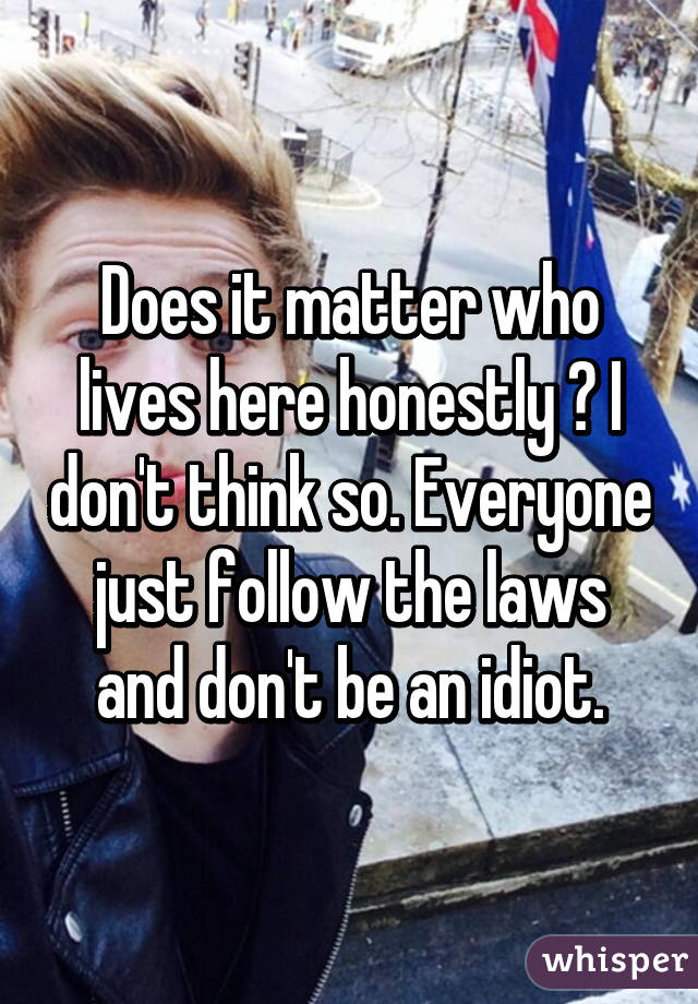 Does it matter who lives here honestly ? I don't think so. Everyone just follow the laws and don't be an idiot.