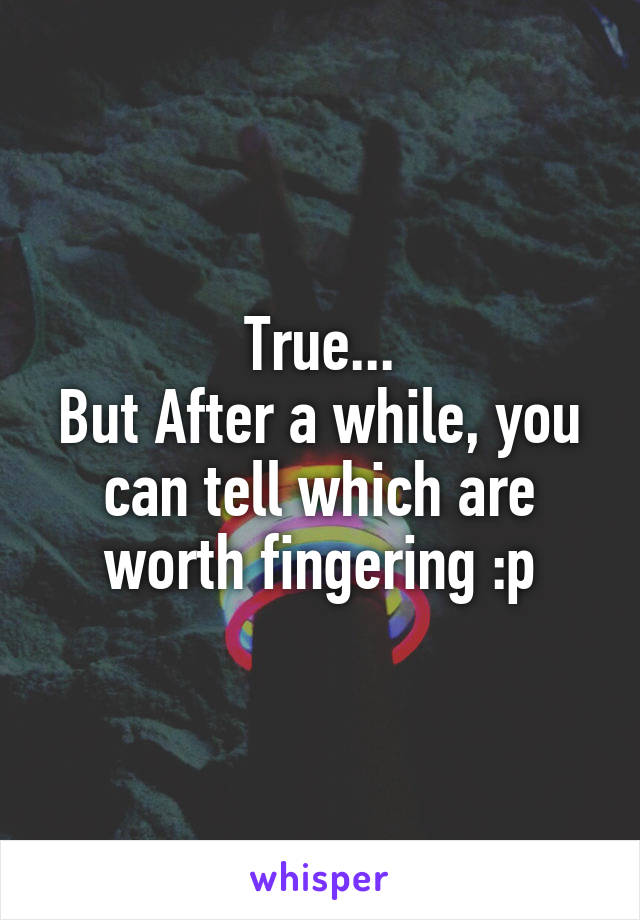 True...
But After a while, you can tell which are worth fingering :p