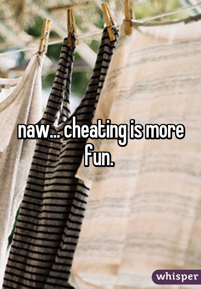 naw... cheating is more fun. 