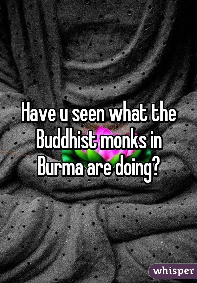 Have u seen what the Buddhist monks in Burma are doing?