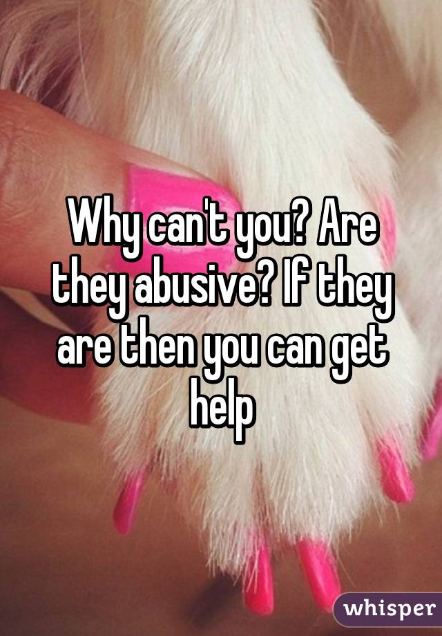 Why can't you? Are they abusive? If they are then you can get help