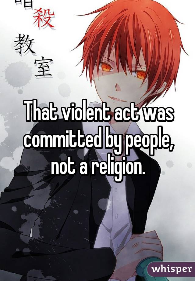 That violent act was committed by people, not a religion.