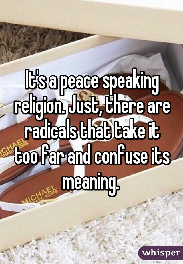 It's a peace speaking religion. Just, there are radicals that take it too far and confuse its meaning. 