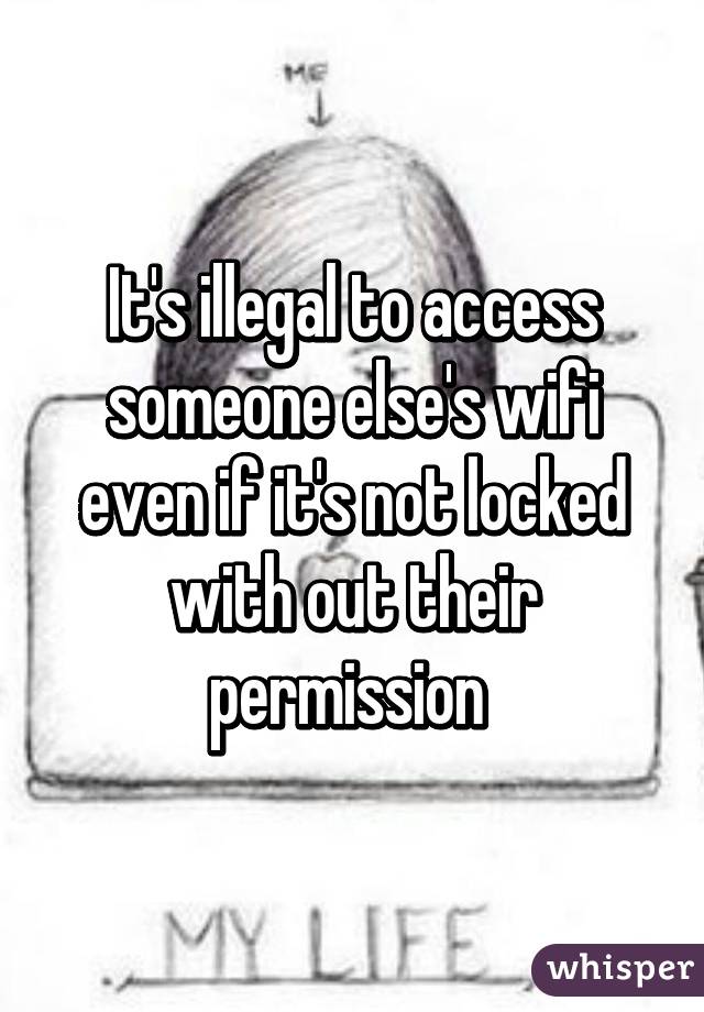 It's illegal to access someone else's wifi even if it's not locked with out their permission 