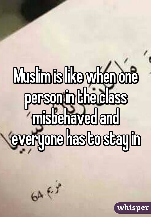 Muslim is like when one person in the class misbehaved and everyone has to stay in