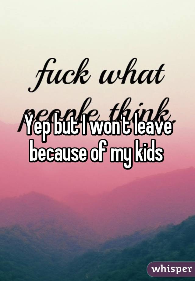 Yep but I won't leave because of my kids 