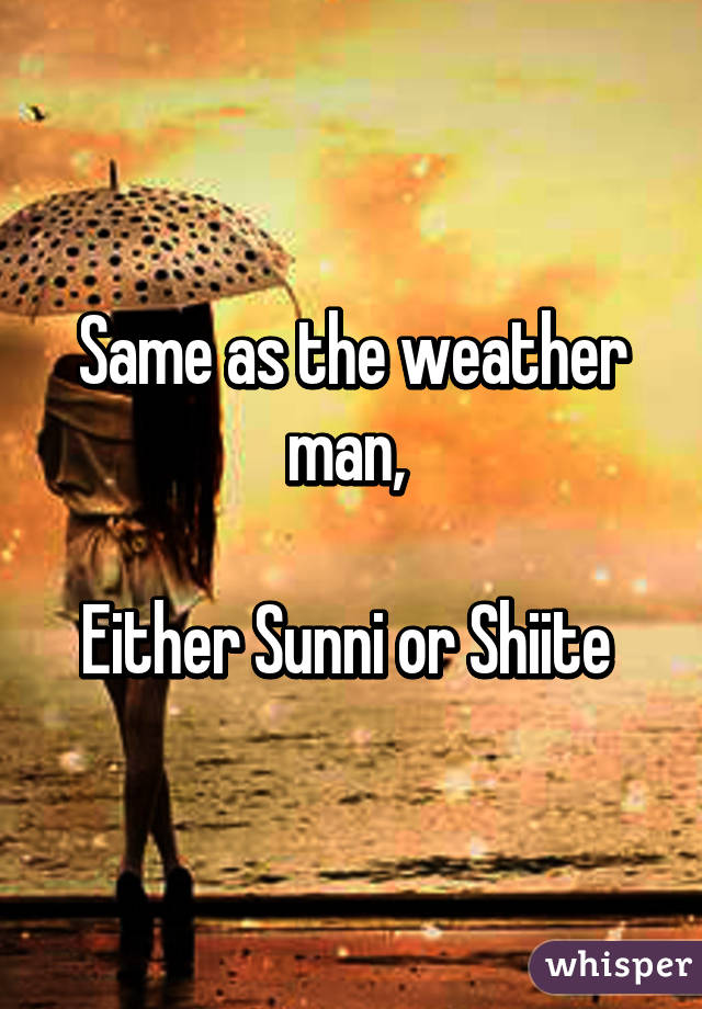 Same as the weather man, 

Either Sunni or Shiite 