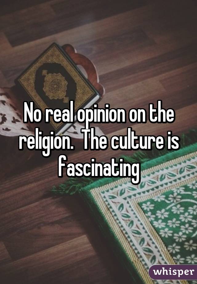 No real opinion on the religion.  The culture is fascinating