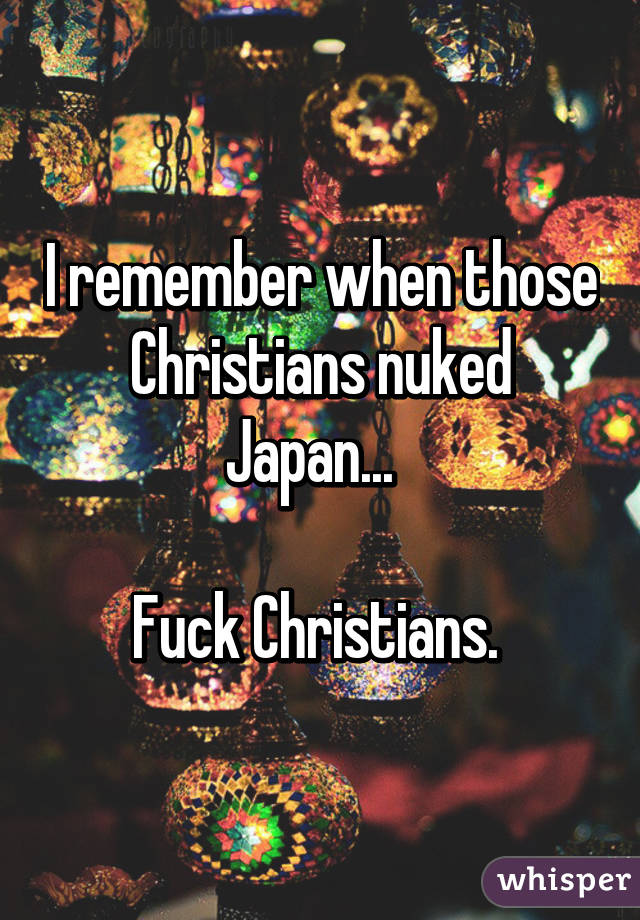 I remember when those Christians nuked Japan...  

Fuck Christians. 