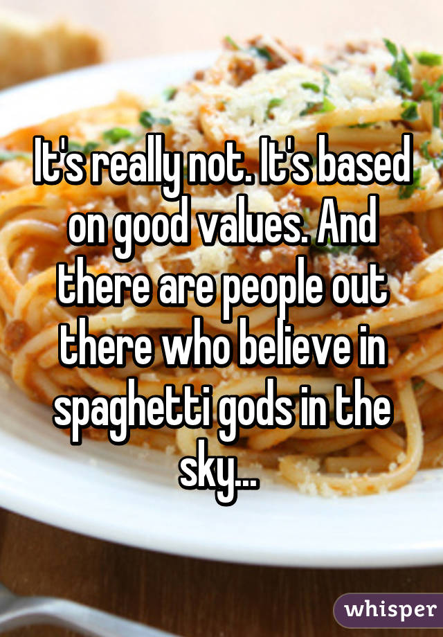 It's really not. It's based on good values. And there are people out there who believe in spaghetti gods in the sky... 