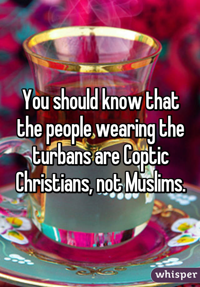 You should know that the people wearing the turbans are Coptic Christians, not Muslims.